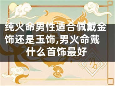 纯火命男性适合佩戴金饰还是玉饰,男火命戴什么首饰最好
