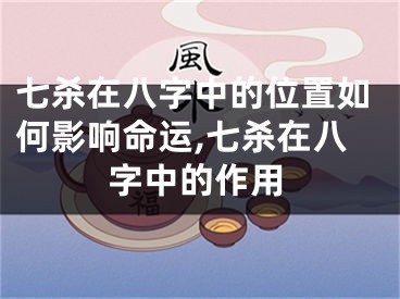 七杀在八字中的位置如何影响命运,七杀在八字中的作用