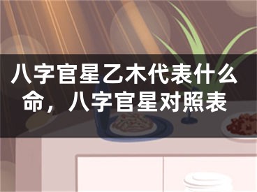 八字官星乙木代表什么命，八字官星对照表