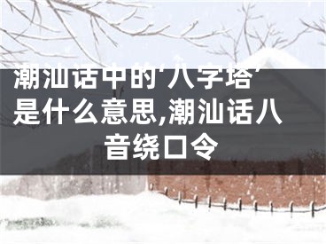 潮汕话中的‘八字塔’是什么意思,潮汕话八音绕口令