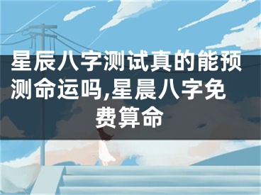 星辰八字测试真的能预测命运吗,星晨八字免费算命
