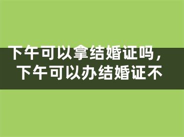 下午可以拿结婚证吗，下午可以办结婚证不