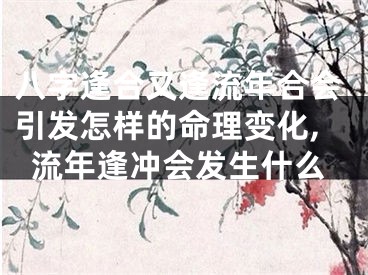 八字逢合又逢流年合会引发怎样的命理变化,流年逢冲会发生什么