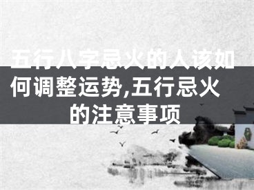 五行八字忌火的人该如何调整运势,五行忌火的注意事项