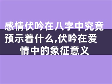 感情伏吟在八字中究竟预示着什么,伏吟在爱情中的象征意义