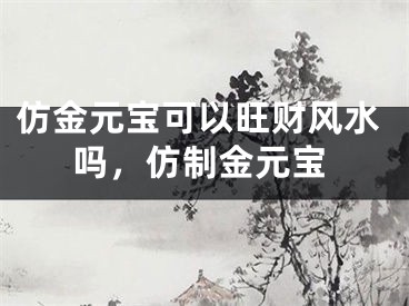 仿金元宝可以旺财风水吗，仿制金元宝
