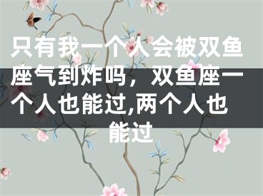 只有我一个人会被双鱼座气到炸吗，双鱼座一个人也能过,两个人也能过