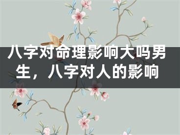 八字对命理影响大吗男生，八字对人的影响