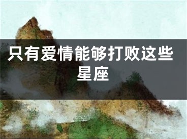 只有爱情能够打败这些星座
