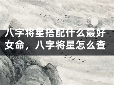 八字将星搭配什么最好女命，八字将星怎么查