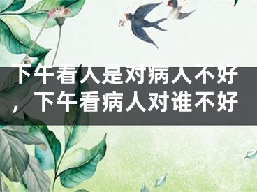 下午看人是对病人不好，下午看病人对谁不好