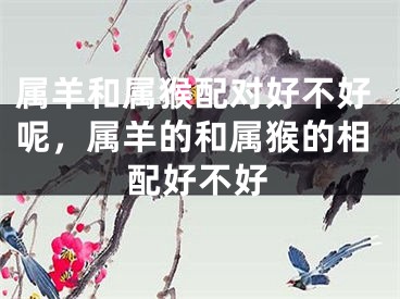 属羊和属猴配对好不好呢，属羊的和属猴的相配好不好