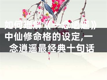 如何理解《一念逍遥》中仙修命格的设定,一念逍遥最经典十句话