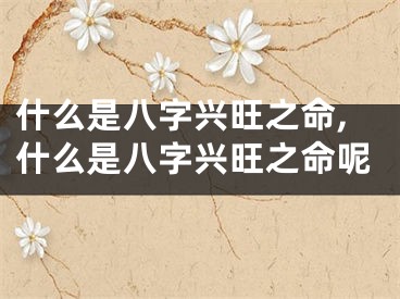 什么是八字兴旺之命,什么是八字兴旺之命呢