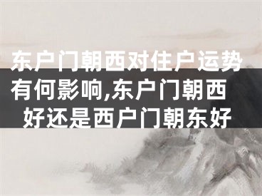 东户门朝西对住户运势有何影响,东户门朝西好还是西户门朝东好