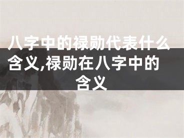 八字中的禄勋代表什么含义,禄勋在八字中的含义