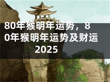 80年猴明年运势，80年猴明年运势及财运2025