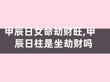 甲辰日女命劫财旺,甲辰日柱是坐劫财吗