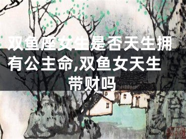 双鱼座女生是否天生拥有公主命,双鱼女天生带财吗