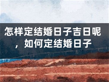 怎样定结婚日子吉日呢，如何定结婚日子