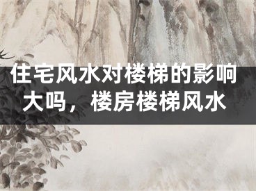 住宅风水对楼梯的影响大吗,楼房楼梯风水