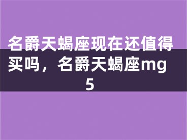 名爵天蝎座现在还值得买吗，名爵天蝎座mg5