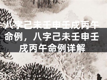 八字己未壬申壬戌丙午命例，八字己未壬申壬戌丙午命例详解