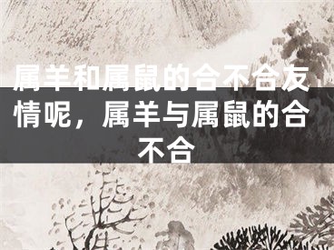 属羊和属鼠的合不合友情呢，属羊与属鼠的合不合