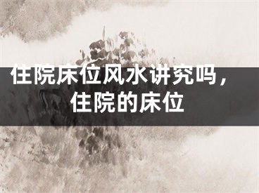 住院床位风水讲究吗，住院的床位