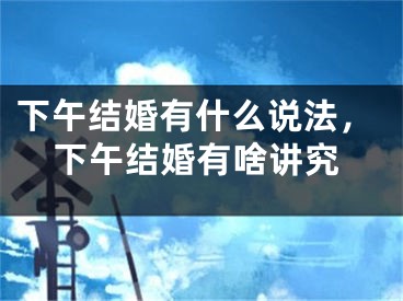 下午结婚有什么说法，下午结婚有啥讲究