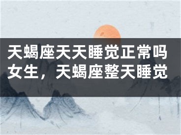 天蝎座天天睡觉正常吗女生，天蝎座整天睡觉