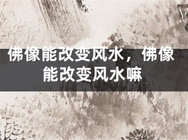 佛像能改变风水,佛像能改变风水嘛