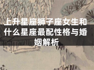 上升星座狮子座女生和什么星座最配性格与婚姻解析