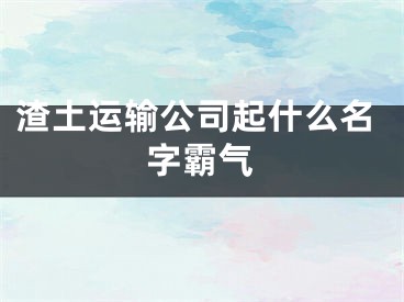 渣土运输公司起什么名字霸气
