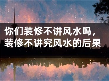 你们装修不讲风水吗,装修不讲究风水的后果