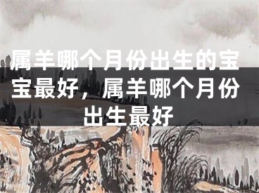 属羊哪个月份出生的宝宝最好，属羊哪个月份出生最好
