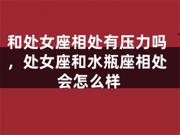 和处女座相处有压力吗,处女座和水瓶座相处会怎么样