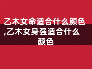 乙木女命适合什么颜色,乙木女身强适合什么颜色