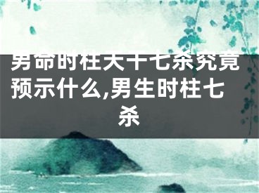 男命时柱天干七杀究竟预示什么,男生时柱七杀
