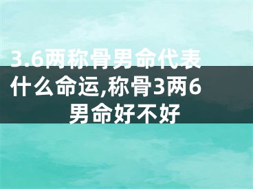 3.6两称骨男命代表什么命运,称骨3两6男命好不好