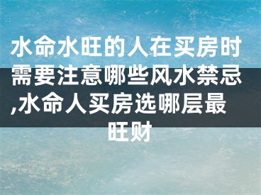 水命水旺的人在买房时需要注意哪些风水禁忌,水命人买房选哪层最旺财