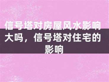 信号塔对房屋风水影响大吗，信号塔对住宅的影响