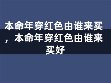 本命年穿红色由谁来买，本命年穿红色由谁来买好