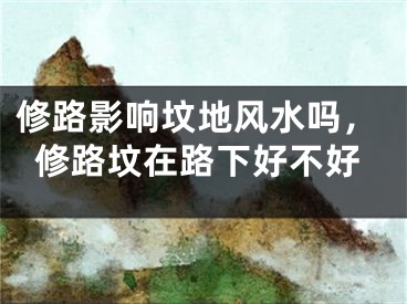 修路影响坟地风水吗，修路坟在路下好不好