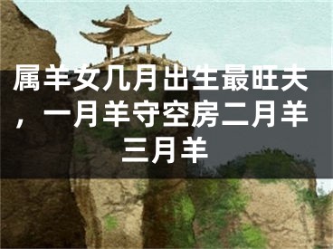属羊女几月出生最旺夫,一月羊守空房二月羊三月羊
