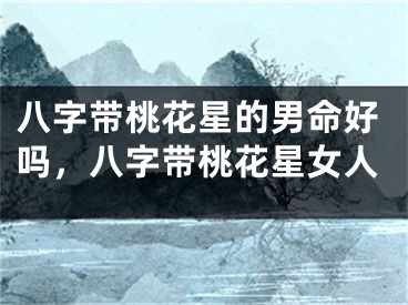 八字带桃花星的男命好吗，八字带桃花星女人