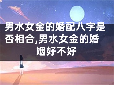 男水女金的婚配八字是否相合,男水女金的婚姻好不好