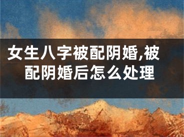 女生八字被配阴婚,被配阴婚后怎么处理