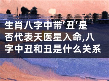 生肖八字中带‘丑’是否代表天医星入命,八字中丑和丑是什么关系