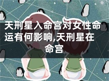天刑星入命宫对女性命运有何影响,天刑星在命宫